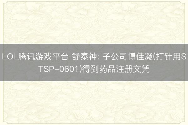 LOL腾讯游戏平台 舒泰神: 子公司博佳凝(打针用STSP-0601)得到药品注册文凭