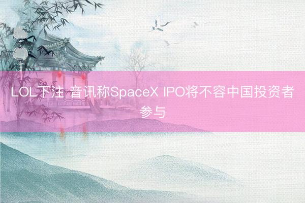 LOL下注 音讯称SpaceX IPO将不容中国投资者参与
