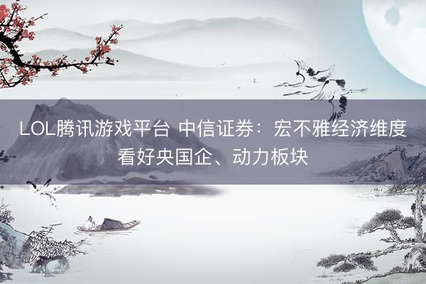 LOL腾讯游戏平台 中信证券：宏不雅经济维度看好央国企、动力板块