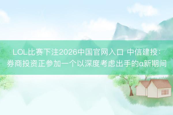 LOL比赛下注2026中国官网入口 中信建投：券商投资正参加一个以深度考虑出手的α新期间
