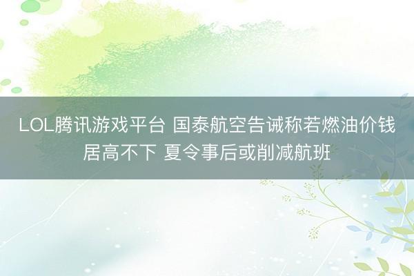 LOL腾讯游戏平台 国泰航空告诫称若燃油价钱居高不下 夏令事后或削减航班