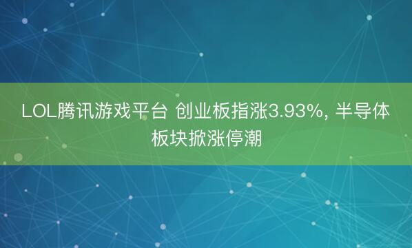 LOL腾讯游戏平台 创业板指涨3.93%， 半导体板块掀涨停潮