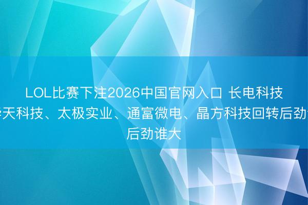 LOL比赛下注2026中国官网入口 长电科技、华天科技、太极实业、通富微电、晶方科技回转后劲谁大
