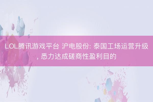 LOL腾讯游戏平台 沪电股份: 泰国工场运营升级， 悉力达成磋商性盈利目的