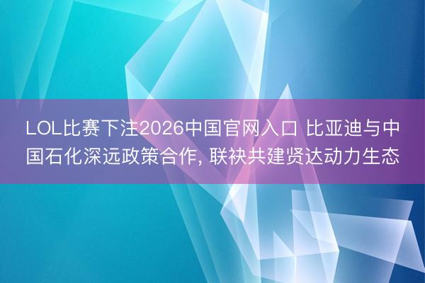 LOL比赛下注2026中国官网入口 比亚迪与中国石化深远政策合作， 联袂共建贤达动力生态