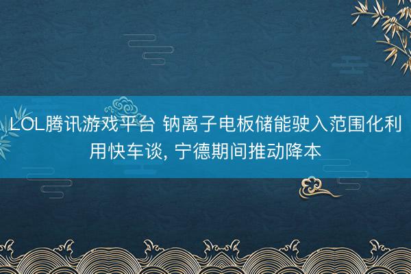 LOL腾讯游戏平台 钠离子电板储能驶入范围化利用快车谈， 宁德期间推动降本