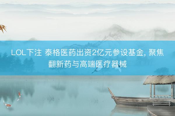 LOL下注 泰格医药出资2亿元参设基金， 聚焦翻新药与高端医疗器械