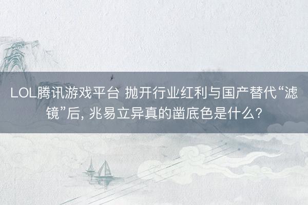LOL腾讯游戏平台 抛开行业红利与国产替代“滤镜”后， 兆易立异真的凿底色是什么?