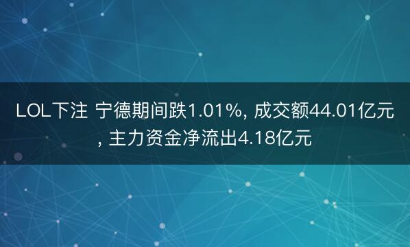 LOL下注 宁德期间跌1.01%， 成交额44.01亿元， 主力资金净流出4.18亿元