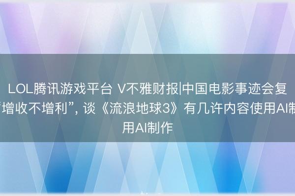 LOL腾讯游戏平台 V不雅财报|中国电影事迹会复兴“增收不增利”， 谈《流浪地球3》有几许内容使用AI制作