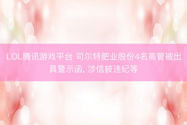 LOL腾讯游戏平台 司尔特肥业股份4名高管被出具警示函， 涉信披违纪等