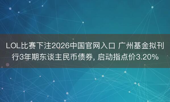 LOL比赛下注2026中国官网入口 广州基金拟刊行3年期东谈主民币债券， 启动指点价3.20%