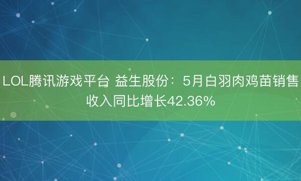 LOL腾讯游戏平台 益生股份:5月白羽肉鸡苗销售收入同比增长42.36%