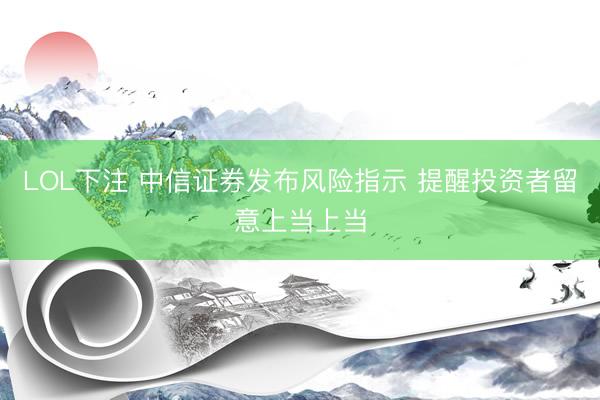LOL下注 中信证券发布风险指示 提醒投资者留意上当上当