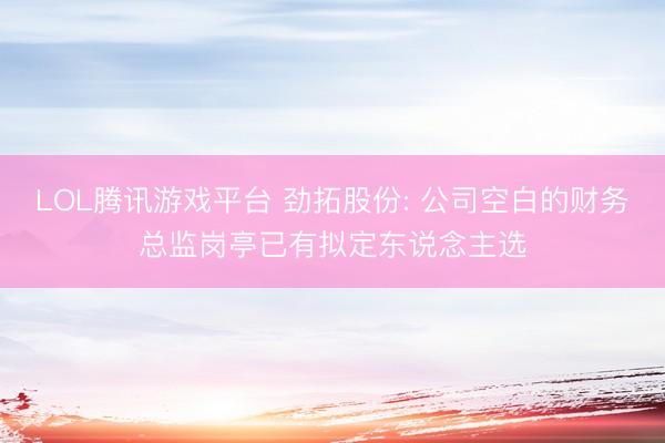 LOL腾讯游戏平台 劲拓股份: 公司空白的财务总监岗亭已有拟定东说念主选