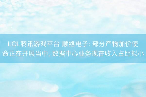 LOL腾讯游戏平台 顺络电子: 部分产物加价使命正在开展当中， 数据中心业务现在收入占比拟小