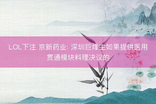 LOL下注 京新药业: 深圳巨烽主如果提供医用贯通模块料理决议的