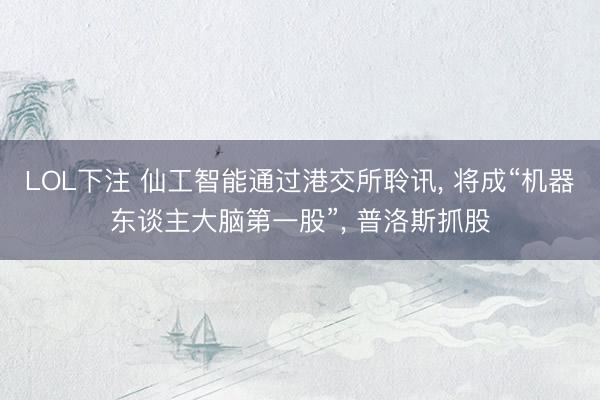 LOL下注 仙工智能通过港交所聆讯， 将成“机器东谈主大脑第一股”， 普洛斯抓股