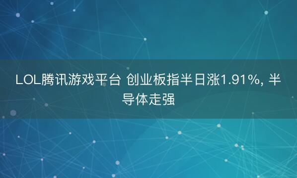 LOL腾讯游戏平台 创业板指半日涨1.91%， 半导体走强