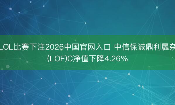 LOL比赛下注2026中国官网入口 中信保诚鼎利羼杂(LOF)C净值下降4.26%