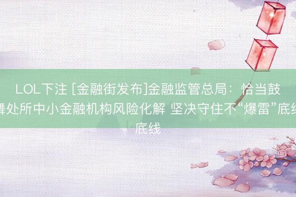 LOL下注 [金融街发布]金融监管总局：恰当鼓舞处所中小金融机构风险化解 坚决守住不“爆雷”底线