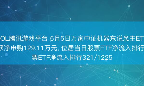 LOL腾讯游戏平台 6月5日万家中证机器东说念主ETF(560630)获净申购129.11万元， 位居当日股票ETF净流入排行321/1225