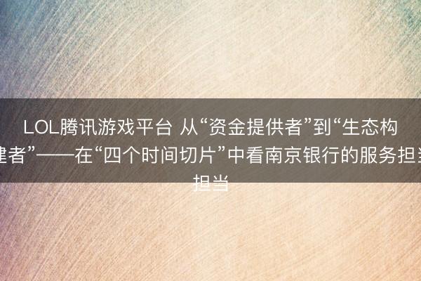 LOL腾讯游戏平台 从“资金提供者”到“生态构建者”——在“四个时间切片”中看南京银行的服务担当