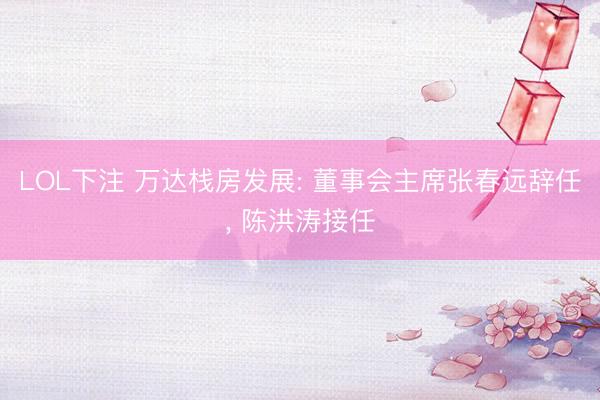LOL下注 万达栈房发展: 董事会主席张春远辞任， 陈洪涛接任