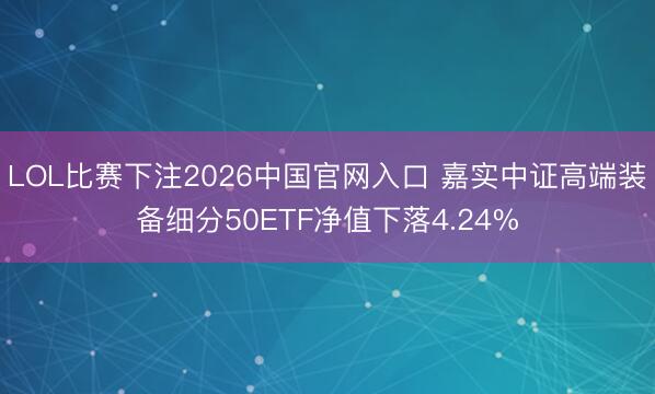 LOL比赛下注2026中国官网入口 嘉实中证高端装备细分50ETF净值下落4.24%