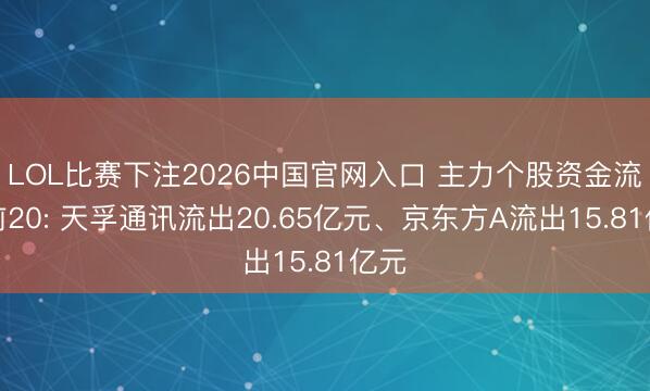 LOL比赛下注2026中国官网入口 主力个股资金流出前20: 天孚通讯流出20.65亿元、京东方A流出15.81亿元