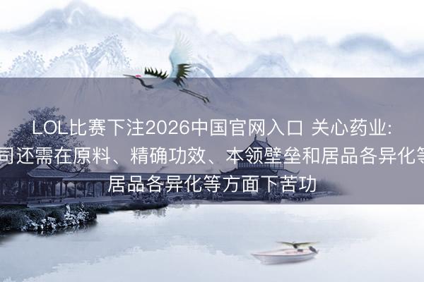 LOL比赛下注2026中国官网入口 关心药业: 深圳三浦公司还需在原料、精确功效、本领壁垒和居品各异化等方面下苦功