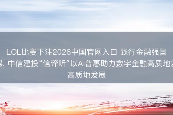 LOL比赛下注2026中国官网入口 践行金融强国计谋， 中信建投“信谛听”以AI普惠助力数字金融高质地发展