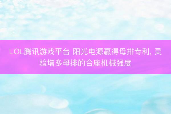 LOL腾讯游戏平台 阳光电源赢得母排专利， 灵验增多母排的合座机械强度