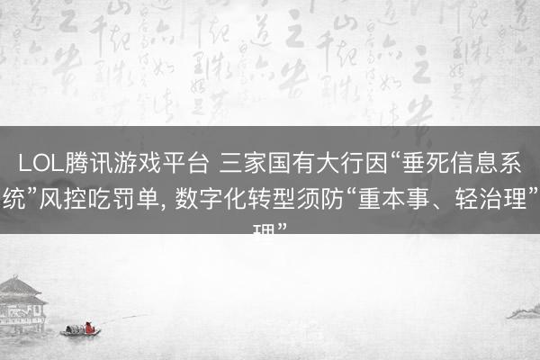 LOL腾讯游戏平台 三家国有大行因“垂死信息系统”风控吃罚单， 数字化转型须防“重本事、轻治理”