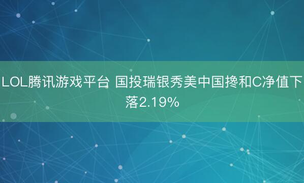 LOL腾讯游戏平台 国投瑞银秀美中国搀和C净值下落2.19%