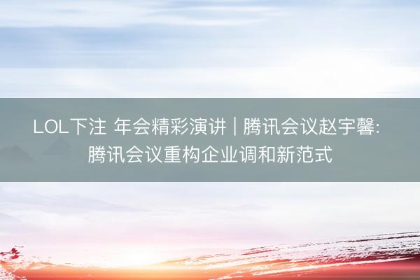 LOL下注 年会精彩演讲 | 腾讯会议赵宇馨: 腾讯会议重构企业调和新范式