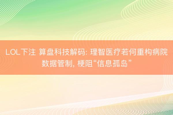 LOL下注 算盘科技解码: 理智医疗若何重构病院数据管制， 梗阻“信息孤岛”