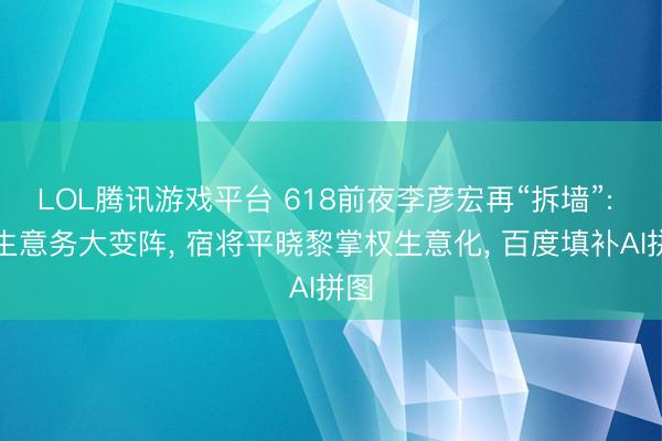 LOL腾讯游戏平台 618前夜李彦宏再“拆墙”: 电生意务大变阵， 宿将平晓黎掌权生意化， 百度填补AI拼图