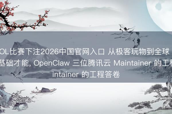 LOL比赛下注2026中国官网入口 从极客玩物到全球 Agent 基础才能， OpenClaw 三位腾讯云 Maintainer 的工程答卷