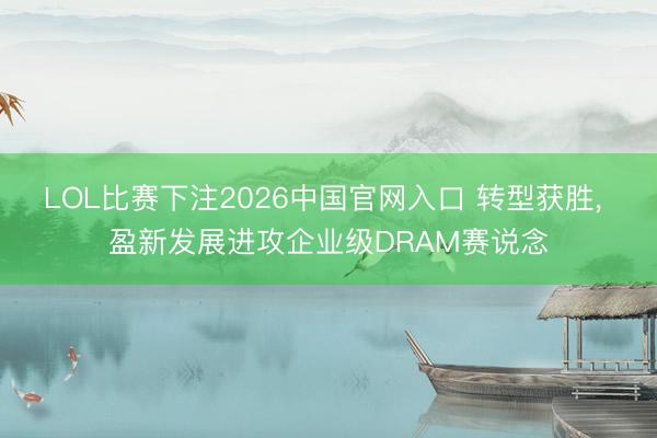 LOL比赛下注2026中国官网入口 转型获胜， 盈新发展进攻企业级DRAM赛说念