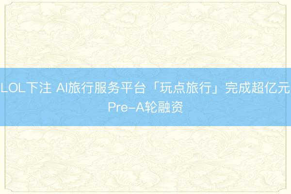 LOL下注 AI旅行服务平台「玩点旅行」完成超亿元Pre-A轮融资