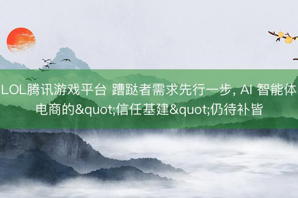 LOL腾讯游戏平台 蹧跶者需求先行一步, AI 智能体电商的"信任基建"仍待补皆