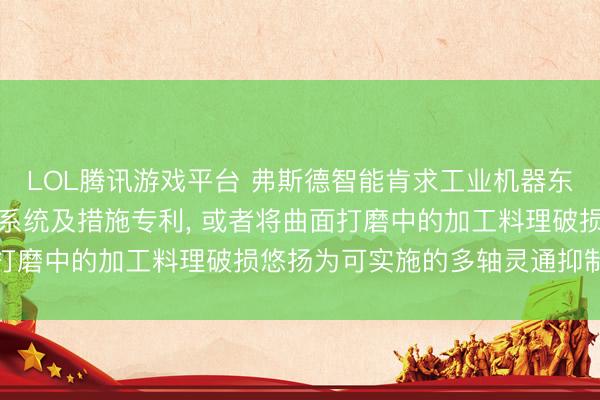 LOL腾讯游戏平台 弗斯德智能肯求工业机器东谈主多轴协同灵通抑制系统及措施专利， 或者将曲面打磨中的加工料理破损悠扬为可实施的多轴灵通抑制恶果