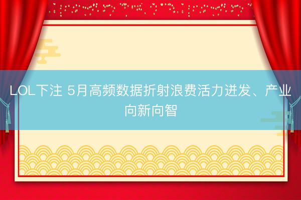 LOL下注 5月高频数据折射浪费活力迸发、产业向新向智