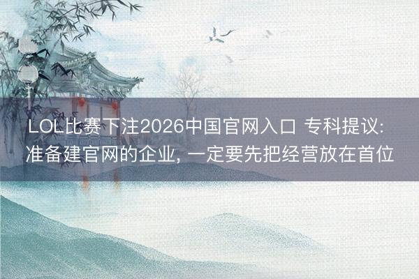 LOL比赛下注2026中国官网入口 专科提议: 准备建官网的企业， 一定要先把经营放在首位