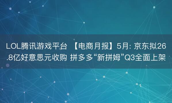 LOL腾讯游戏平台 【电商月报】5月: 京东拟26.8亿好意思元收购 拼多多“新拼姆”Q3全面上架