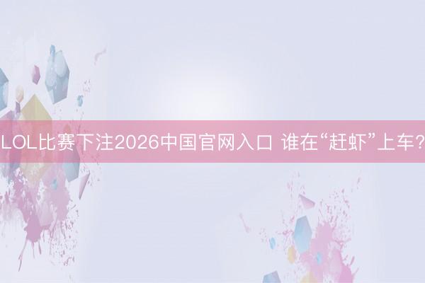 LOL比赛下注2026中国官网入口 谁在“赶虾”上车?