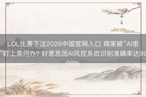 LOL比赛下注2026中国官网入口 商家被“AI索赔”盯上奈何办? 好意思团AI风控系统识别准确率达99%