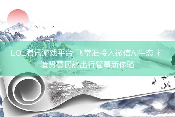 LOL腾讯游戏平台 飞常准接入微信AI生态 打造贤慧民航出行管事新体验