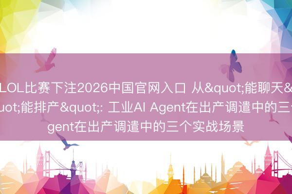 LOL比赛下注2026中国官网入口 从"能聊天"到"能排产": 工业AI Agent在出产调遣中的三个实战场景
